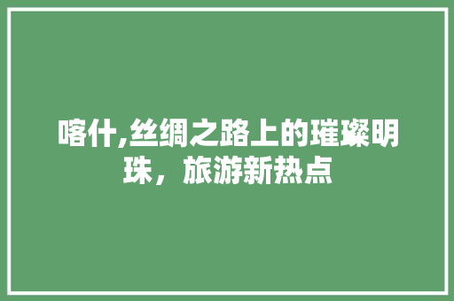 喀什,丝绸之路上的璀璨明珠，旅游新热点
