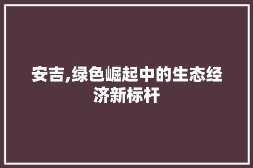 安吉,绿色崛起中的生态经济新标杆