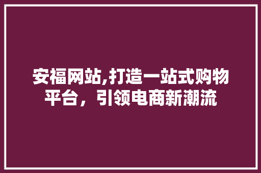 安福网站,打造一站式购物平台，引领电商新潮流