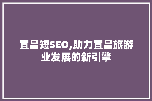 宜昌短SEO,助力宜昌旅游业发展的新引擎