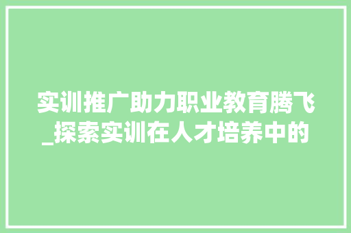 实训推广助力职业教育腾飞_探索实训在人才培养中的重要作用
