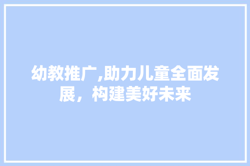幼教推广,助力儿童全面发展，构建美好未来