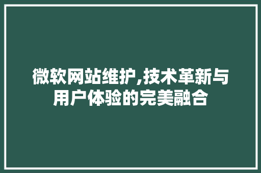 微软网站维护,技术革新与用户体验的完美融合