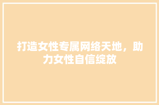 打造女性专属网络天地，助力女性自信绽放