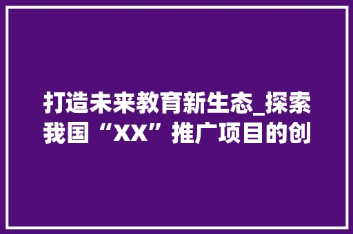 打造未来教育新生态_探索我国“XX”推广项目的创新之路
