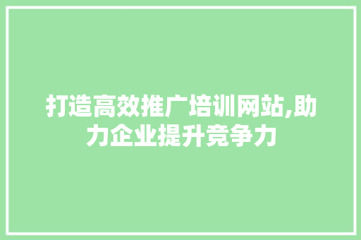 打造高效推广培训网站,助力企业提升竞争力