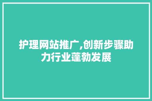 护理网站推广,创新步骤助力行业蓬勃发展