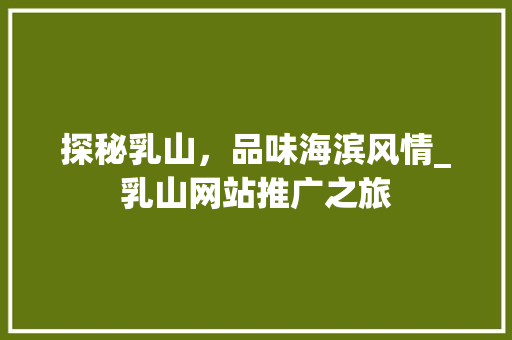 探秘乳山，品味海滨风情_乳山网站推广之旅