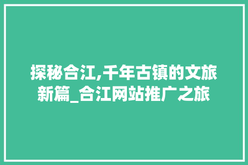 探秘合江,千年古镇的文旅新篇_合江网站推广之旅