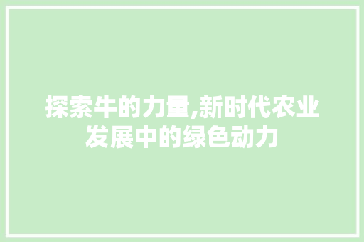 探索牛的力量,新时代农业发展中的绿色动力