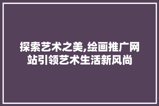 探索艺术之美,绘画推广网站引领艺术生活新风尚