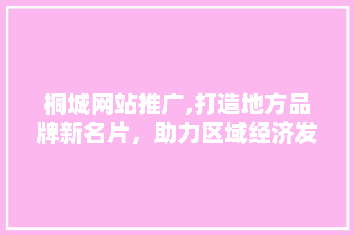 桐城网站推广,打造地方品牌新名片，助力区域经济发展