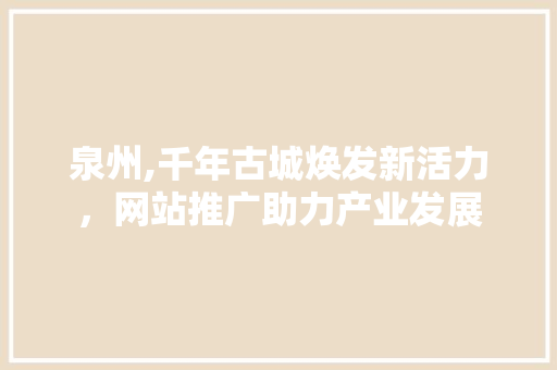 泉州,千年古城焕发新活力，网站推广助力产业发展