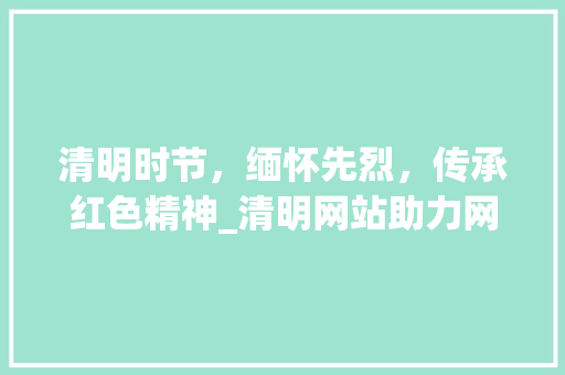 清明时节，缅怀先烈，传承红色精神_清明网站助力网上祭奠，弘扬民族精神