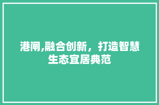 港闸,融合创新，打造智慧生态宜居典范