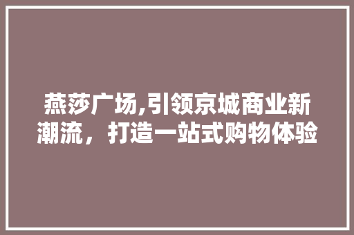 燕莎广场,引领京城商业新潮流，打造一站式购物体验