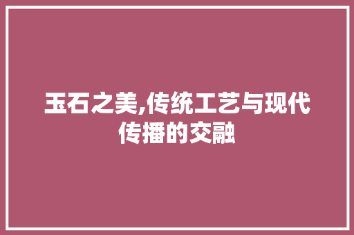 玉石之美,传统工艺与现代传播的交融