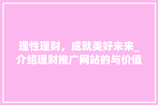 理性理财，成就美好未来_介绍理财推广网站的与价值