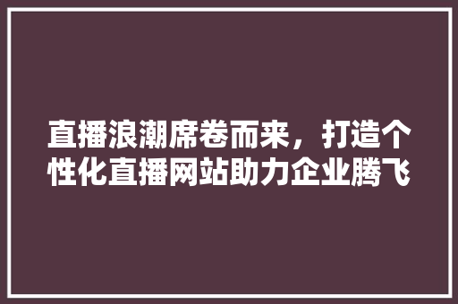 直播浪潮席卷而来，打造个性化直播网站助力企业腾飞