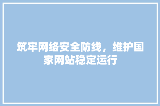 筑牢网络安全防线，维护国家网站稳定运行