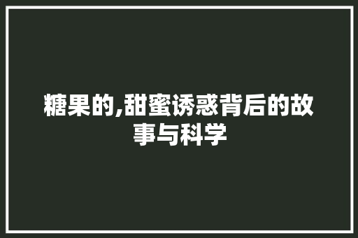 糖果的,甜蜜诱惑背后的故事与科学