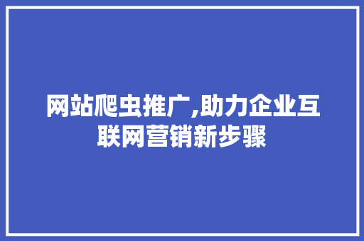 网站爬虫推广,助力企业互联网营销新步骤