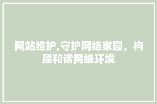 网站维护,守护网络家园，构建和谐网络环境