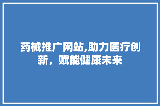 药械推广网站,助力医疗创新，赋能健康未来