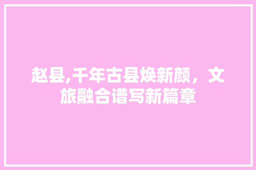 赵县,千年古县焕新颜，文旅融合谱写新篇章