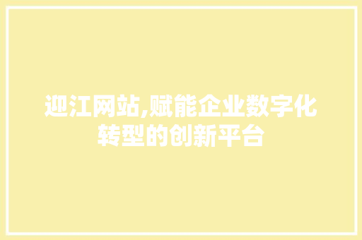 迎江网站,赋能企业数字化转型的创新平台