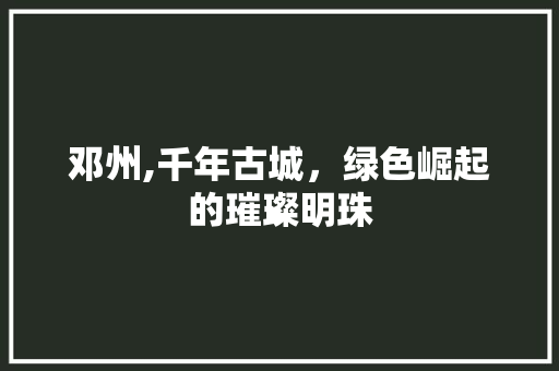 邓州,千年古城，绿色崛起的璀璨明珠
