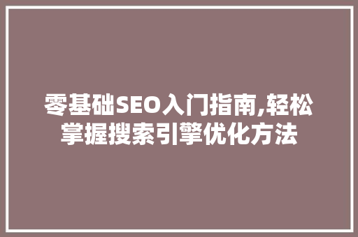 零基础SEO入门指南,轻松掌握搜索引擎优化方法