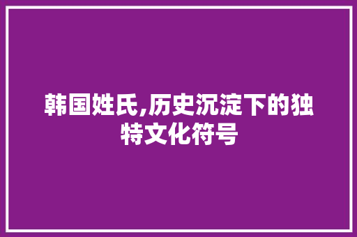 韩国姓氏,历史沉淀下的独特文化符号