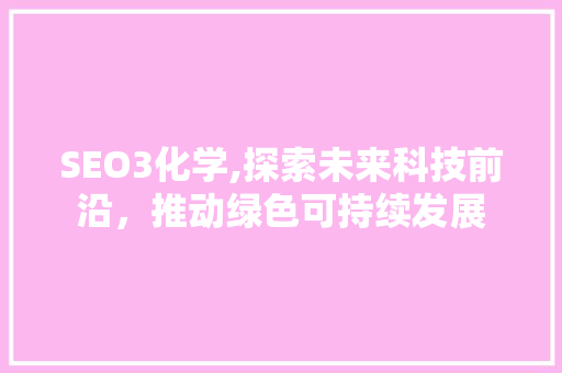 SEO3化学,探索未来科技前沿，推动绿色可持续发展