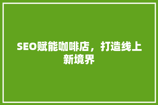 SEO赋能咖啡店，打造线上新境界