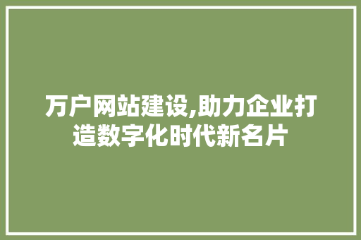 万户网站建设,助力企业打造数字化时代新名片
