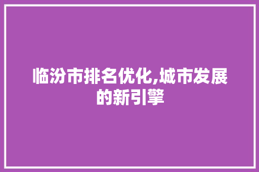临汾市排名优化,城市发展的新引擎