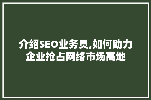 介绍SEO业务员,如何助力企业抢占网络市场高地