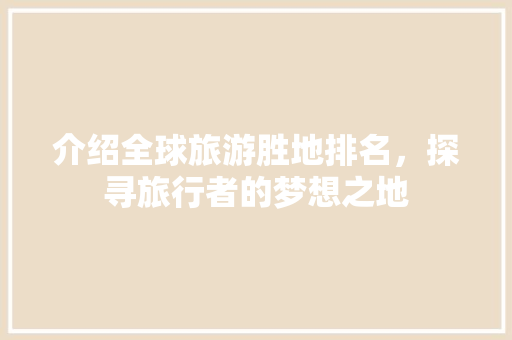 介绍全球旅游胜地排名，探寻旅行者的梦想之地