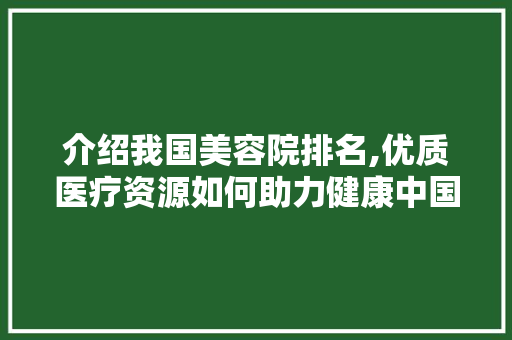 介绍我国美容院排名,优质医疗资源如何助力健康中国