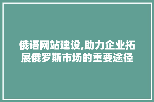 俄语网站建设,助力企业拓展俄罗斯市场的重要途径