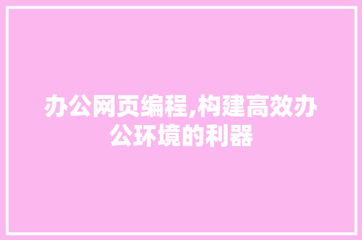 办公网页编程,构建高效办公环境的利器