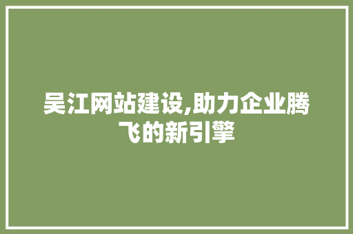 吴江网站建设,助力企业腾飞的新引擎