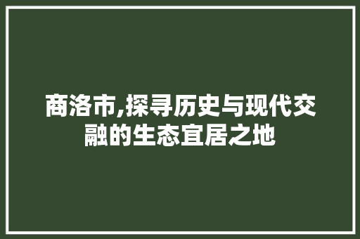 商洛市,探寻历史与现代交融的生态宜居之地