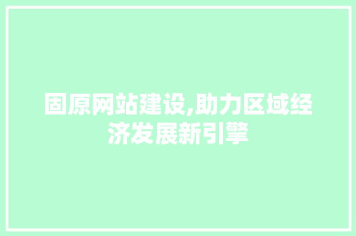 固原网站建设,助力区域经济发展新引擎