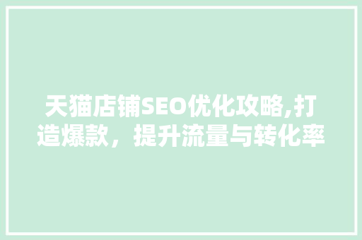天猫店铺SEO优化攻略,打造爆款，提升流量与转化率