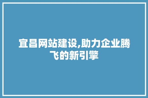 宜昌网站建设,助力企业腾飞的新引擎