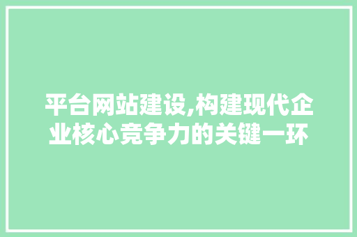 平台网站建设,构建现代企业核心竞争力的关键一环