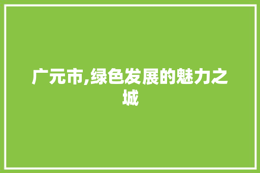 广元市,绿色发展的魅力之城