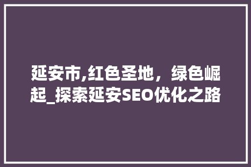 延安市,红色圣地，绿色崛起_探索延安SEO优化之路